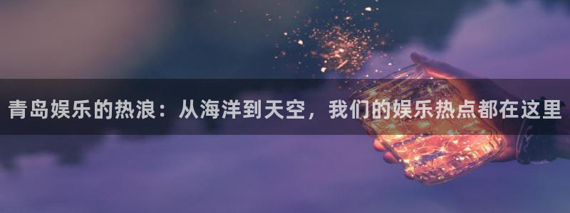 工银聚富申购是什么：青岛娱乐的热浪：从海洋到天空，我们的娱乐热点都在这里
