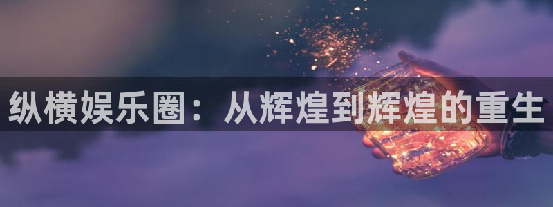 工银聚富：纵横娱乐圈：从辉煌到辉煌的重生
