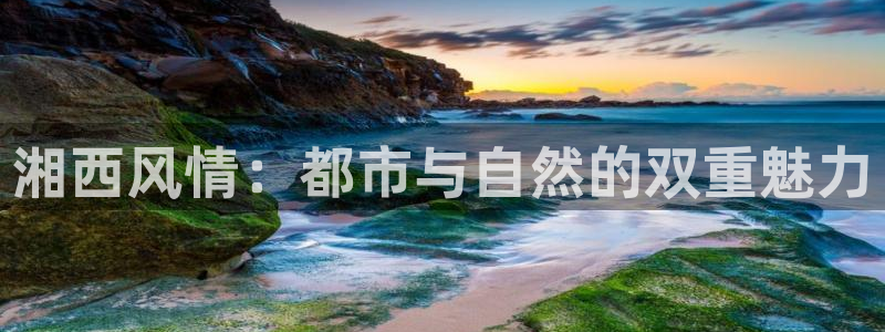 聚富财经炒股软件：湘西风情：都市与自然的双重魅力