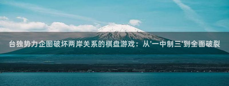 重庆聚富集团：台独势力企图破坏两岸关系的棋盘游戏：从\'一中制三\'到全面破裂