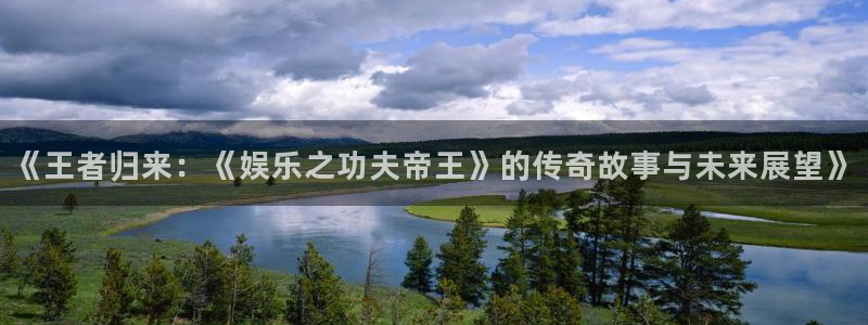 聚富财经：《王者归来：《娱乐之功夫帝王》的传奇故事与未来展望》
