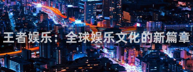 环球聚富：王者娱乐：全球娱乐文化的新篇章