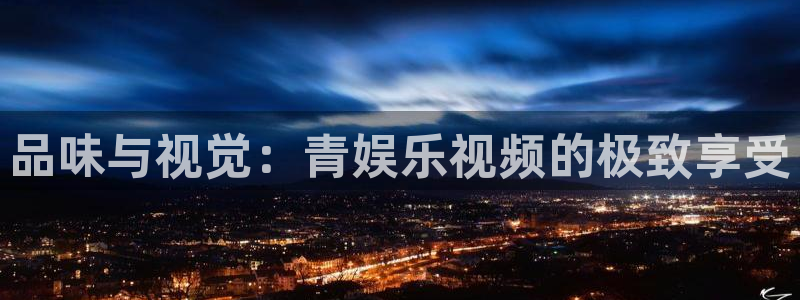 重庆聚富实业有限公司：品味与视觉：青娱乐视频的极致享受