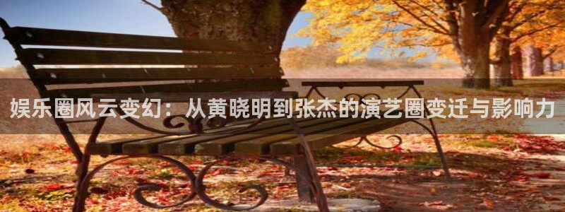 工银聚富是什么：娱乐圈风云变幻：从黄晓明到张杰的演艺圈变迁与影响力